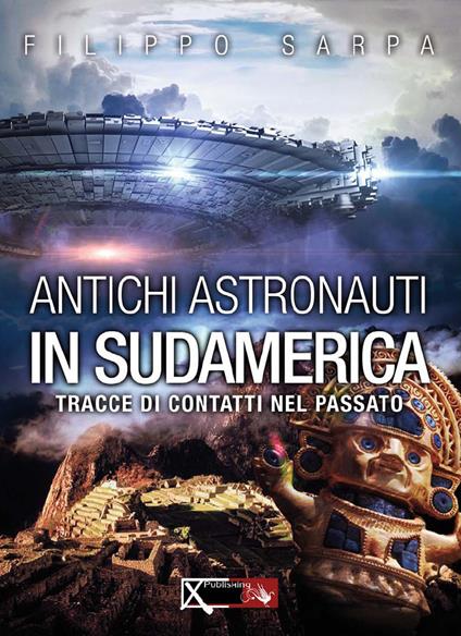 Antichi astronauti in Sudamerica. Tracce di contatti nel passato. Vol. 1 - Filippo Sarpa,Sara Rolando - copertina