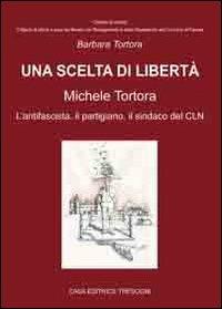 Una scelta di libertà. Michele Tortora, l'antifascista, il partigiano, il sindaco del CLN - Barbara Tortora - copertina