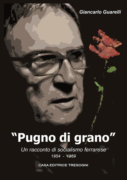 Pugno di grano. Un racconto di socialismo ferrarese - Giancarlo Guarelli - copertina