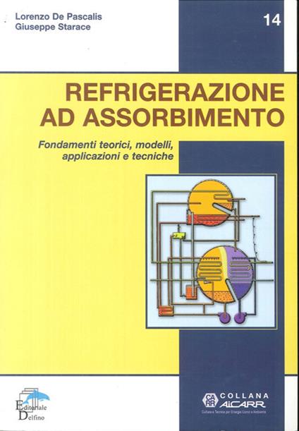 Refrigerazione ad assorbimento. Fondamenti teorici, modelli, apllicazioni tecniche - Lorenzo De Pascalis,Giuseppe Starace - copertina