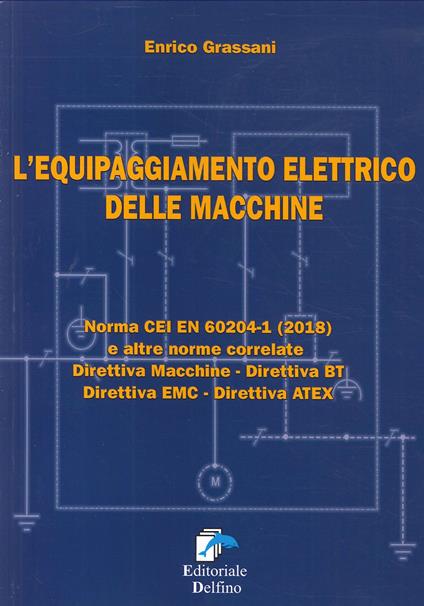 L'equipaggiamento elettrico delle macchine. Norma CEI EN (2018) e altre norme correlate. Direttiva macchine, Direttiva BT, Direttiva EMC, Direttiva ATEX - Enrico Grassani - copertina