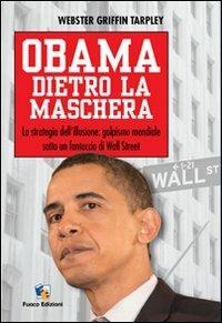 Obama dietro la maschera. La strategia dell'illusione: golpismo mondiale sotto un fantoccio di Wall Street - Webster Griffin Tarpley - copertina