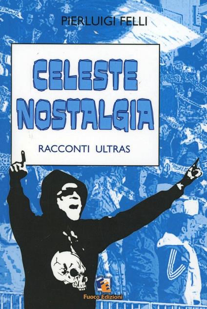 Celeste nostalgia. Racconti ultras - Pierluigi Felli - copertina
