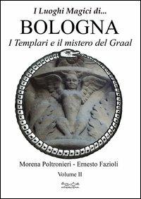 Luoghi magici di... Bologna. Vol. 2: I templari ed il mistero del Graal - Morena Poltronieri,Ernesto Fazioli - copertina