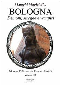 Luoghi magici di... Bologna. Vol. 3: Demoni streghe e vampiri. - Morena Poltronieri,Ernesto Fazioli - copertina