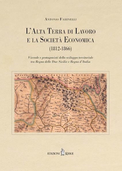 L'Alta Terra di Lavoro e la Società Economica (1812-1866). Vicende e protagonisti dello sviluppo territoriale tra Regno delle Due Sicilie e Regno d’Italia - Antonio Farinelli - copertina