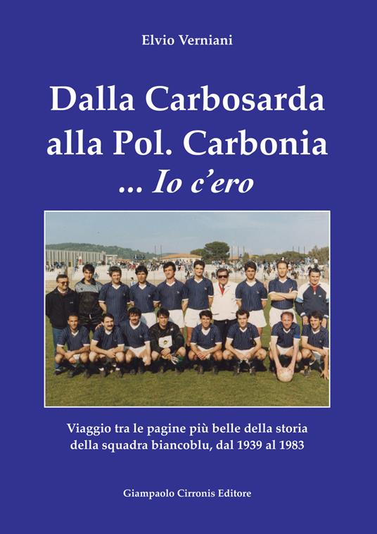 Dalla Carbosarda alla Pol. Carbonia... Io c'ero. Viaggio tra le pagine più belle della storia della squadra biancoblu, dal 1939 al 1983 - Elvio Verniani - copertina