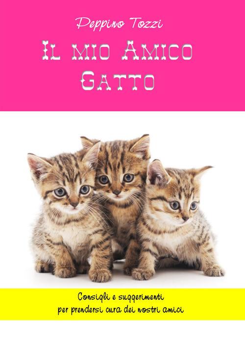 Il mio amico gatto. Consigli e suggerimenti per prendersi cura dei nostri amici - Peppino Tozzi - copertina
