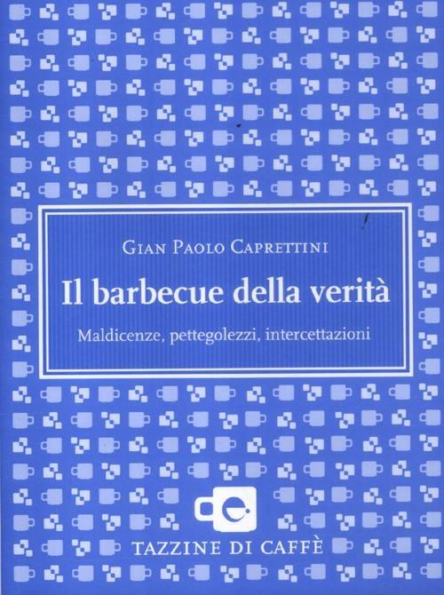 Il barbecue della verità. Maldicenze, pettegolezzi, intercettazioni - Gian Paolo Caprettini - copertina