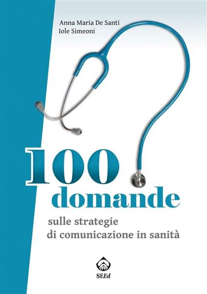 100 domande sulle strategie di comunicazione in sanità - Anna Maria De Santi,Iole Simeoni - ebook