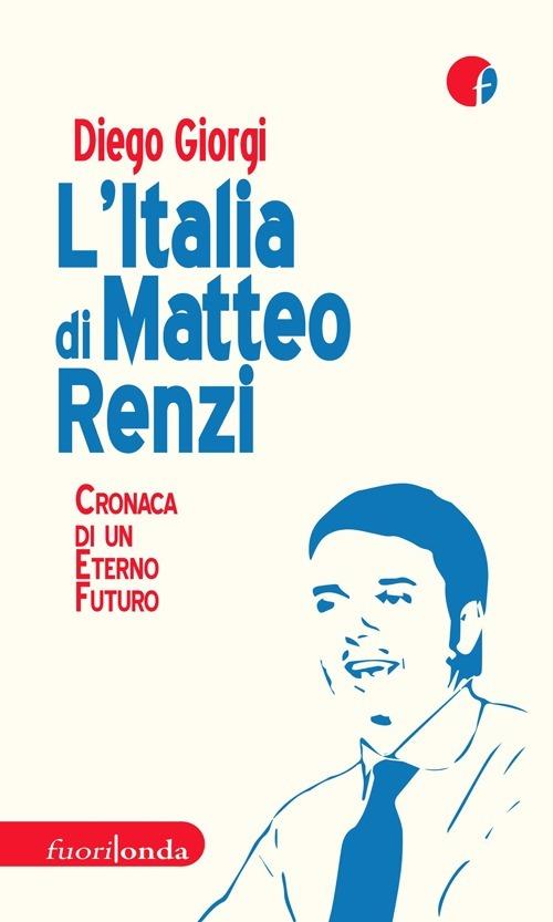 L' Italia di Matteo Renzi. Cronaca di un eterno futuro - Diego Giorgi - copertina