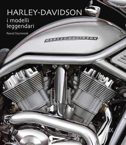 Harley-Davidson. I modelli leggendari. Ediz. illustrata - Pascal Szymezak - copertina