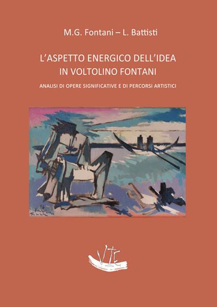 L'aspetto energico dell’idea in Voltolino Fontani. Analisi di opere significative e di percorsi artistici. Ediz. illustrata - Maria Grazia Fontani,Leonardo Battisti - copertina