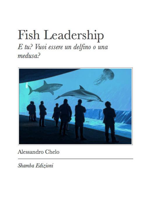 Fish leadership. E tu? Vuoi essere un delfino o una medusa? - Alessandro Chelo - ebook
