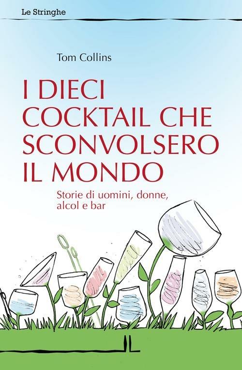 I dieci cocktail che sconvolsero il mondo. Storie di uomini, donne, alcol e bar - Tom Collins,Celestino Salmi - copertina