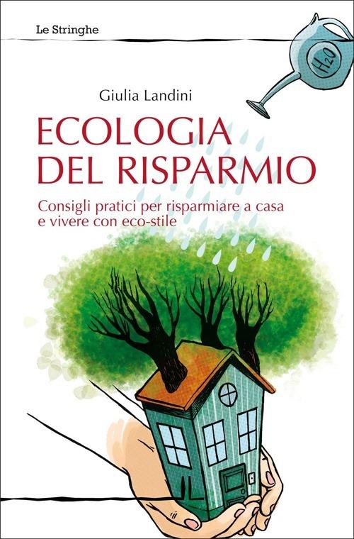 Ecologia del risparmio. Consigli pratici per risparmiare a casa e vivere con eco-stile - Giulia Landini - copertina