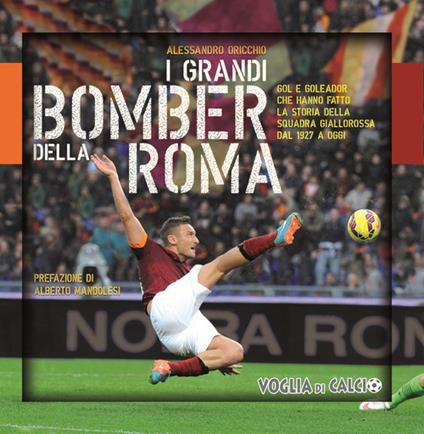 I grandi bomber della Roma. Gol e goleador che hanno fatto la storia della squadra giallorossa dal 1927 a oggi - Alessandro Oricchio - copertina