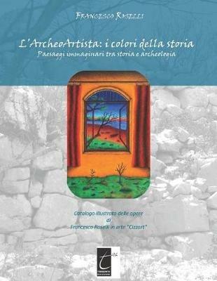 L' archeoartista: i colori della storia. Paesaggi immaginari tra storia e archeologia. Ediz. illustrata - F. Roselli - copertina