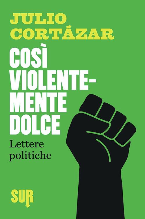 Così violentemente dolce. Lettere politiche - Julio Cortázar - copertina