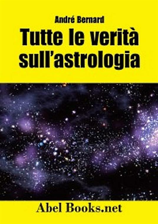 Tutte le verità sull'astrologia. Quello che avresti voluto sapere sul mondo dell'astrologia - André Bernard - ebook