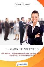 Il marketing etico. Sviluppare il proprio potenziale e predisporsi al successo privilegiando i valori