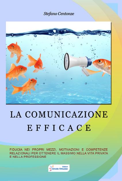 La comunicazione efficace. Fiducia nei propri mezzi, motivazione e competenze relazionali per ottenere il massimo nella vita privata e nella professione - Stefano Centonze - copertina