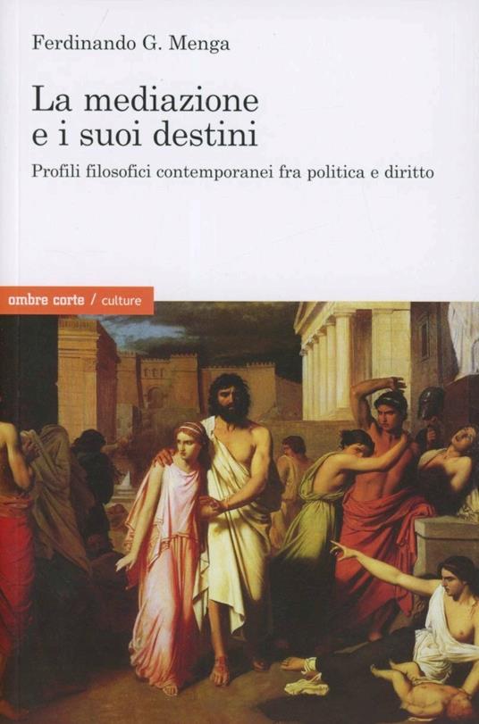 La mediazione e i suoi destini. Profili filosofici contemporanei fra politica e diritto - Ferdinando G. Menga - copertina