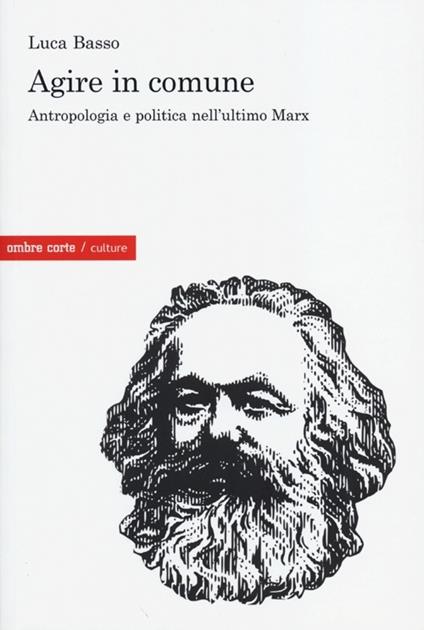 Agire in comune. Antropologia e politica nell'ultimo Marx - Luca Basso - copertina