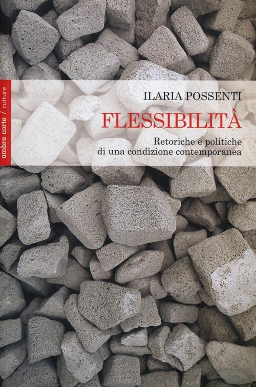 Flessibilità. Retoriche e politiche di una condizione contemporanea - Ilaria Possenti - copertina