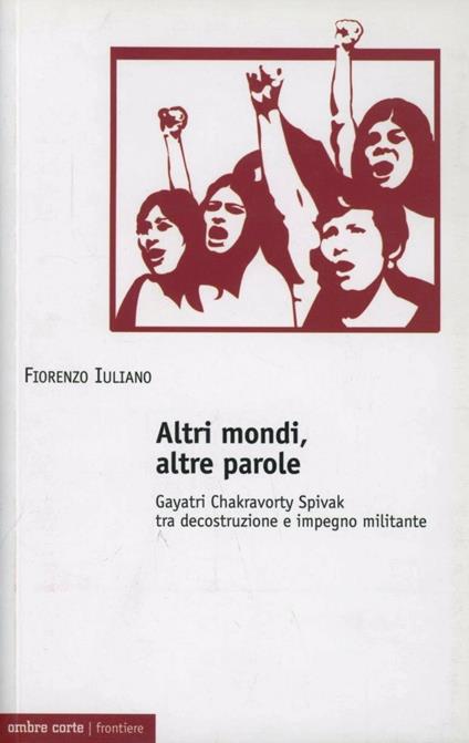 Altri mondi, altre parole. Gayatri Chakravorty Spivak tra decostruzione e impegno militante - Fiorenzo Iuliano - copertina