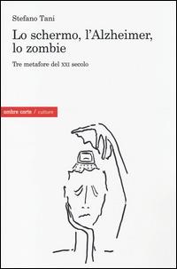 Lo schermo, l'Alzheimer, lo Zombie. Tre metafore del XXI secolo - Stefano Tani - copertina