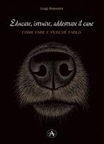 Educare, istruire, addestrare il cane. Come farlo e perché farlo