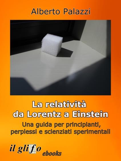 La relatività da Lorentz a Einstein. Una guida per principianti, perplessi e scienziati sperimentali - Alberto Palazzi - ebook