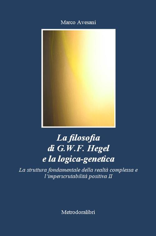 La filosofia di G.W.F. Hegel e la logica-genetica. La struttura fondamentale della realtà complessa e l'imperscrutabilità positiva. Vol. 2 - Marco Avesani - copertina