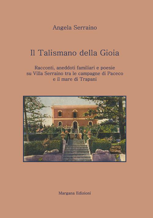 Il talismano della gioia. Racconti, aneddoti familiari e poesie su villa Serraino tra la campagna di Paceco e il mare di Trapani - Angela Serraino - copertina