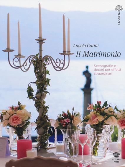Il matrimonio. Scenografie e decori per effetti straordinari - Angelo Garini - copertina