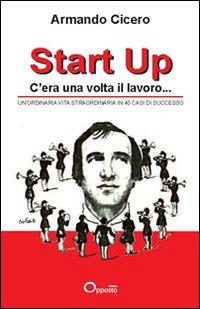 Start up. C'era una volta il lavoro. Un'ordinaria vita straordinaria in 40 casi di successo - Armando Cicero - copertina