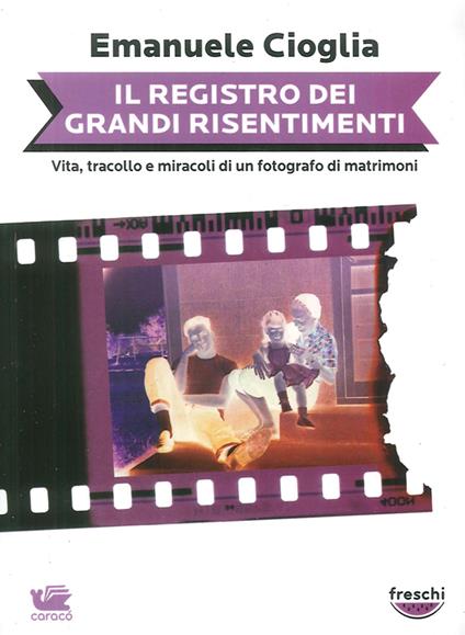 Il registro dei grandi risentimenti. Vita, tracollo e miracoli di un fotografo di matrimoni - Emanuele Cioglia - copertina