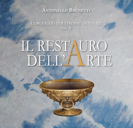 Il restauro dell'arte. L'orgoglio per i propri antenati - Antonello Brunetti - copertina