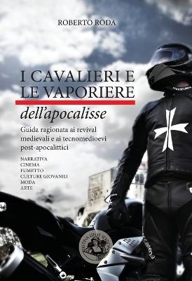 I cavalieri e le vaporiere dell'apocalisse. Guida ragionata ai revival medievali e ai tecnomedioevi post-apocalittici... - Roberto Roda - copertina