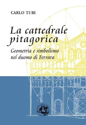 La cattedrale pitagorica. Geometria e simbolismo nel Duomo di Ferrara - Carlo Tubi - copertina