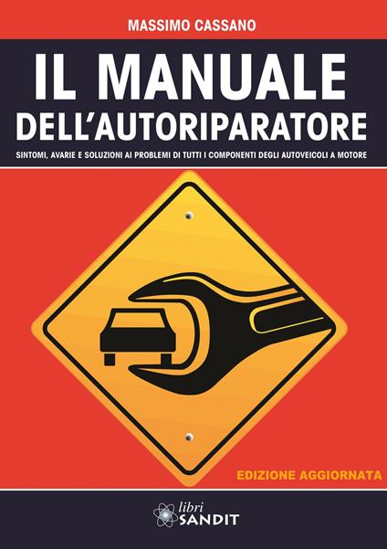 Il manuale dell'autoriparatore. Sintomi, avarie e soluzioni ai problemi di tutti i componenti degli autoveicoli a motore - Massimo Cassano - copertina