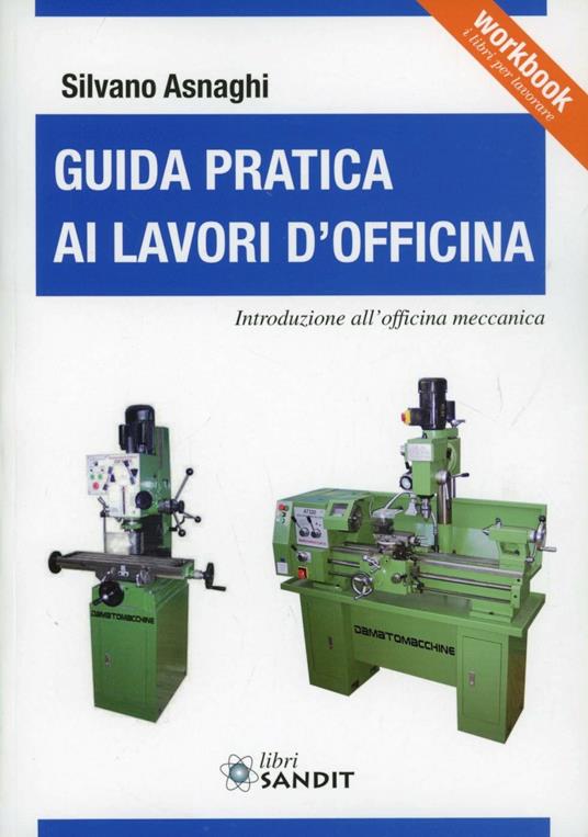 Guida pratica ai lavori d'officina. Introduzione all'officina meccanica - Silvano L. Asnaghi - copertina