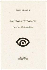 Contro la fotografia. Con una nota di Ferdinando Scianna - Giovanni Arpino - copertina