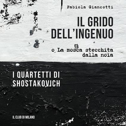 Il grido dell'ingenuo o La mosca stecchita dalla noia. I Quartetti di Shostakovich - Fabiola Giancotti - copertina