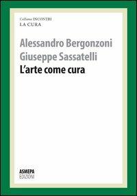 L' arte come cura. La cura responsabile - Alessandro Bergonzoni,Giuseppe Sassatelli - copertina