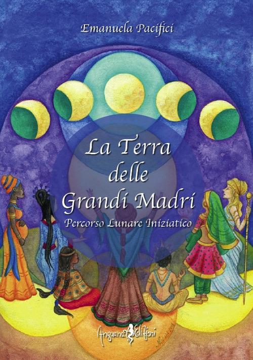 La terra delle grandi madri. Percorso lunare iniziatico - Emanuela Pacifici - copertina