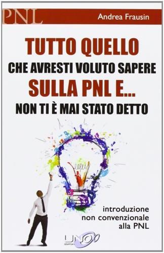 Tutto quello che avresti voluto sapere sulla PNL e... non ti è mai stato detto. Introduzione non convenzionale alla PNL - Andrea Frausin - copertina