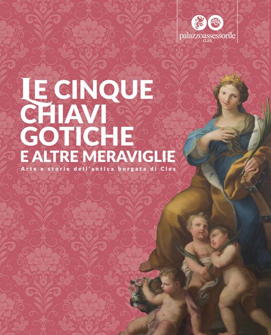 Le cinque chiavi gotiche e altre meraviglie. Arte e storie dell'antica borgata di Cles - copertina