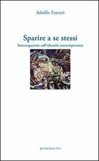 Sparire a se stessi. Interrogazioni sull'identità contemporanea - Adolfo Fattori - copertina